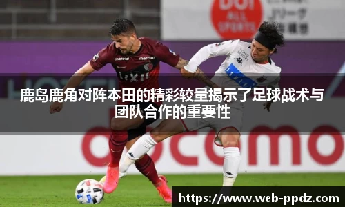 鹿岛鹿角对阵本田的精彩较量揭示了足球战术与团队合作的重要性